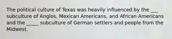 The political culture of Texas was heavily influenced by the ___ subculture of Anglos, Mexican Americans, and African Americans and the _____ subculture of German settlers and people from the Midwest.