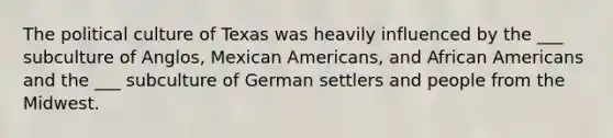 The political culture of Texas was heavily influenced by the ___ subculture of Anglos, Mexican Americans, and African Americans and the ___ subculture of German settlers and people from the Midwest.