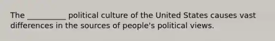 The __________ political culture of the United States causes vast differences in the sources of people's political views.