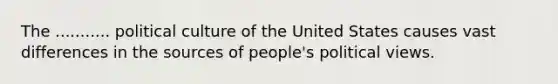 The ........... political culture of the United States causes vast differences in the sources of people's political views.