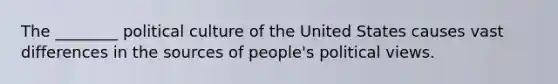 The ________ political culture of the United States causes vast differences in the sources of people's political views.