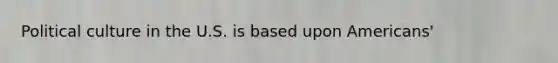 Political culture in the U.S. is based upon Americans'