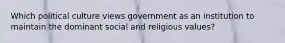 Which political culture views <a href='https://www.questionai.com/knowledge/kMwezf1viP-government-as-an-institution' class='anchor-knowledge'>government as an institution</a> to maintain the dominant social and religious values?