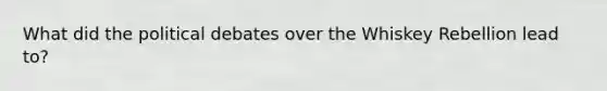 What did the political debates over the Whiskey Rebellion lead to?