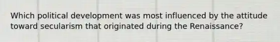 Which political development was most influenced by the attitude toward secularism that originated during the Renaissance?