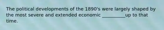 The political developments of the 1890's were largely shaped by the most severe and extended economic __________up to that time.