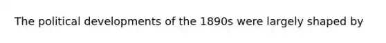 The political developments of the 1890s were largely shaped by