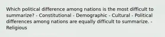 Which political difference among nations is the most difficult to summarize? - Constitutional - Demographic - Cultural - Political differences among nations are equally difficult to summarize. - Religious