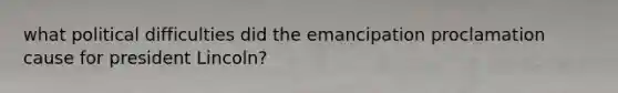 what political difficulties did the emancipation proclamation cause for president Lincoln?