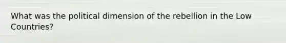 What was the political dimension of the rebellion in the Low Countries?