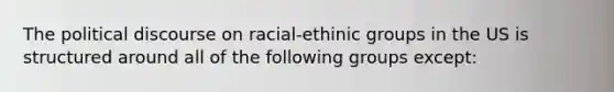 The political discourse on racial-ethinic groups in the US is structured around all of the following groups except: