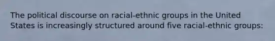 The political discourse on racial-ethnic groups in the United States is increasingly structured around five racial-ethnic groups: