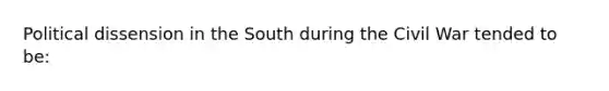 Political dissension in the South during the Civil War tended to be: