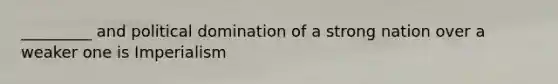 _________ and political domination of a strong nation over a weaker one is Imperialism