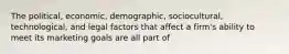 The political, economic, demographic, sociocultural, technological, and legal factors that affect a firm's ability to meet its marketing goals are all part of