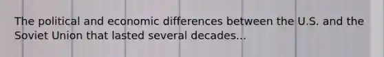 The political and economic differences between the U.S. and the Soviet Union that lasted several decades...