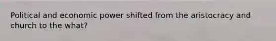 Political and economic power shifted from the aristocracy and church to the what?