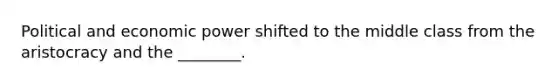Political and economic power shifted to the middle class from the aristocracy and the ________.