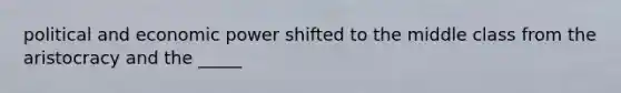 political and economic power shifted to the middle class from the aristocracy and the _____