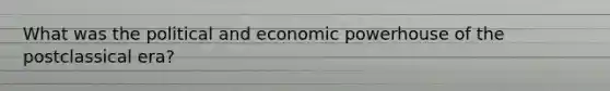 What was the political and economic powerhouse of the postclassical era?