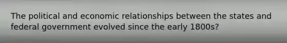 The political and economic relationships between the states and federal government evolved since the early 1800s?
