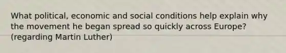 What political, economic and social conditions help explain why the movement he began spread so quickly across Europe? (regarding Martin Luther)