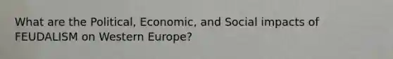 What are the Political, Economic, and Social impacts of FEUDALISM on Western Europe?