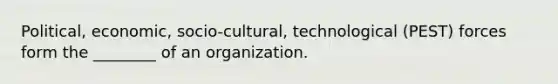 Political, economic, socio-cultural, technological (PEST) forces form the ________ of an organization.