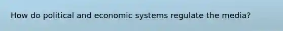 How do political and economic systems regulate the media?