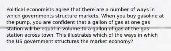 Political economists agree that there are a number of ways in which governments structure markets. When you buy gasoline at the pump, you are confident that a gallon of gas at one gas station will be equal in volume to a gallon of gas at the gas station across town. This illustrates which of the ways in which the US government structures the market economy?