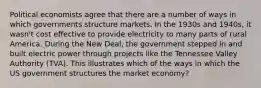 Political economists agree that there are a number of ways in which governments structure markets. In the 1930s and 1940s, it wasn't cost effective to provide electricity to many parts of rural America. During the New Deal, the government stepped in and built electric power through projects like the Tennessee Valley Authority (TVA). This illustrates which of the ways in which the US government structures the market economy?