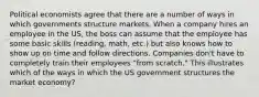 Political economists agree that there are a number of ways in which governments structure markets. When a company hires an employee in the US, the boss can assume that the employee has some basic skills (reading, math, etc.) but also knows how to show up on time and follow directions. Companies don't have to completely train their employees "from scratch." This illustrates which of the ways in which the US government structures the market economy?