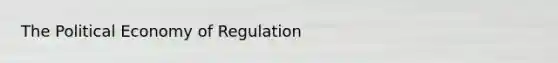 The Political Economy of Regulation
