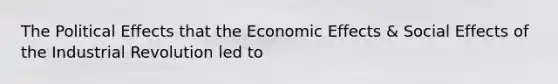 The Political Effects that the Economic Effects & Social Effects of the Industrial Revolution led to