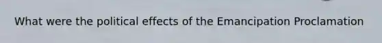 What were the political effects of the Emancipation Proclamation