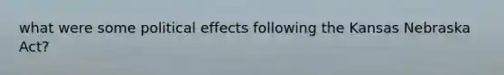what were some political effects following the Kansas Nebraska Act?