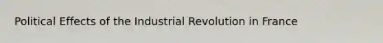 Political Effects of the Industrial Revolution in France