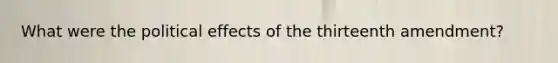 What were the political effects of the thirteenth amendment?