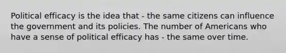 Political efficacy is the idea that - the same citizens can influence the government and its policies. The number of Americans who have a sense of political efficacy has - the same over time.