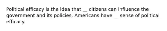 Political efficacy is the idea that __ citizens can influence the government and its policies. Americans have __ sense of political efficacy.