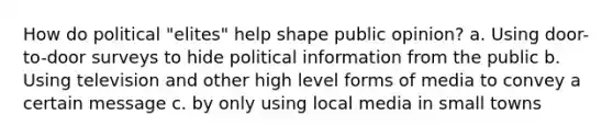 How do political "elites" help shape public opinion? a. Using door-to-door surveys to hide political information from the public b. Using television and other high level forms of media to convey a certain message c. by only using local media in small towns