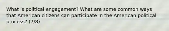 What is political engagement? What are some common ways that American citizens can participate in the American political process? (7/8)