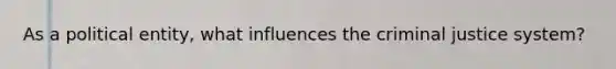 As a political entity, what influences the criminal justice system?