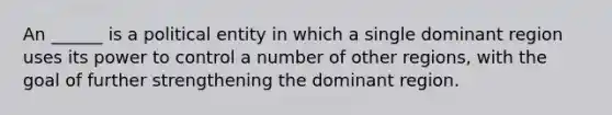 An ______ is a political entity in which a single dominant region uses its power to control a number of other regions, with the goal of further strengthening the dominant region.