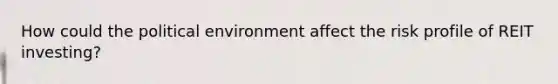 How could the political environment affect the risk profile of REIT investing?