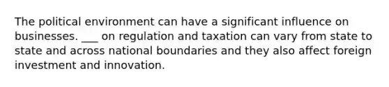 The political environment can have a significant influence on businesses. ___ on regulation and taxation can vary from state to state and across national boundaries and they also affect foreign investment and innovation.