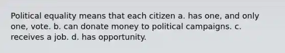 Political equality means that each citizen a. has one, and only one, vote. b. can donate money to political campaigns. c. receives a job. d. has opportunity.