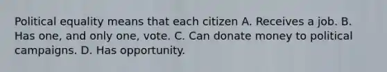 Political equality means that each citizen A. Receives a job. B. Has one, and only one, vote. C. Can donate money to political campaigns. D. Has opportunity.