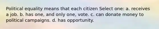 Political equality means that each citizen Select one: a. receives a job. b. has one, and only one, vote. c. can donate money to political campaigns. d. has opportunity.