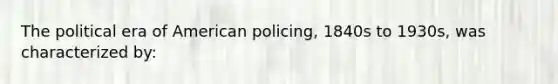 The political era of American policing, 1840s to 1930s, was characterized by: